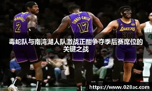 毒蛇队与南湾湖人队激战正酣争夺季后赛席位的关键之战