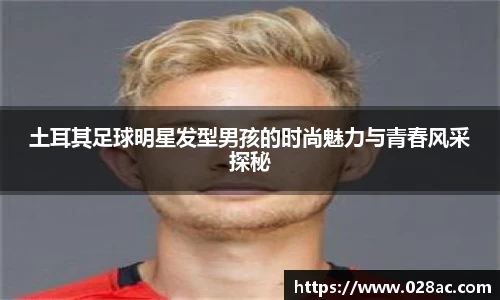 土耳其足球明星发型男孩的时尚魅力与青春风采探秘