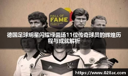德国足球明星闪耀绿茵场11位传奇球员的辉煌历程与成就解析